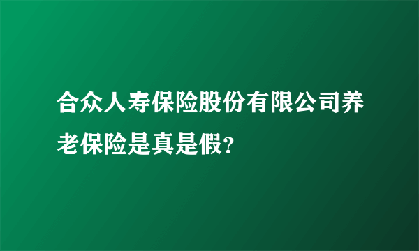 合众人寿保险股份有限公司养老保险是真是假？