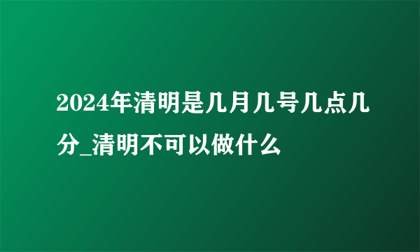 2024年清明是几月几号几点几分_清明不可以做什么