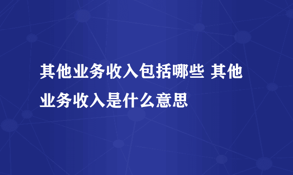 其他业务收入包括哪些 其他业务收入是什么意思