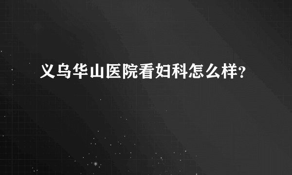 义乌华山医院看妇科怎么样？