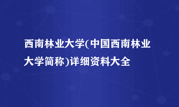 西南林业大学(中国西南林业大学简称)详细资料大全