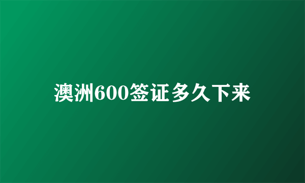 澳洲600签证多久下来