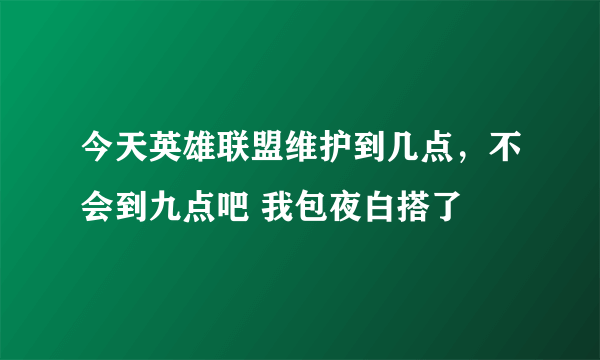 今天英雄联盟维护到几点，不会到九点吧 我包夜白搭了