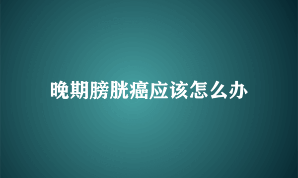 晚期膀胱癌应该怎么办