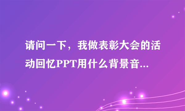 请问一下，我做表彰大会的活动回忆PPT用什么背景音乐比较好？