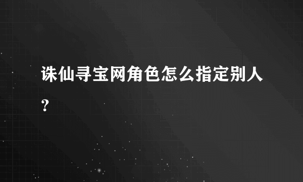 诛仙寻宝网角色怎么指定别人？