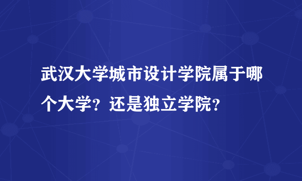 武汉大学城市设计学院属于哪个大学？还是独立学院？