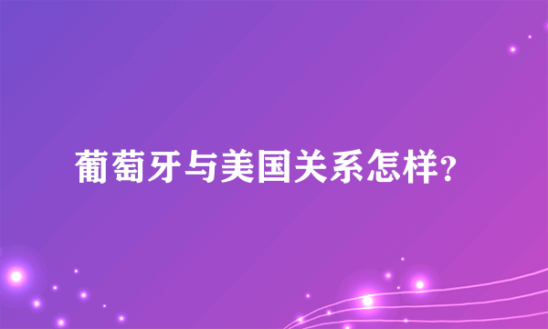 葡萄牙与美国关系怎样？