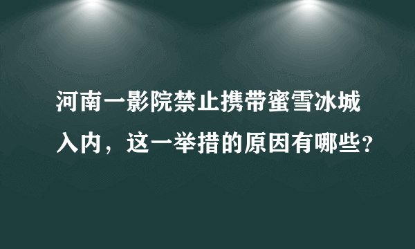 河南一影院禁止携带蜜雪冰城入内，这一举措的原因有哪些？