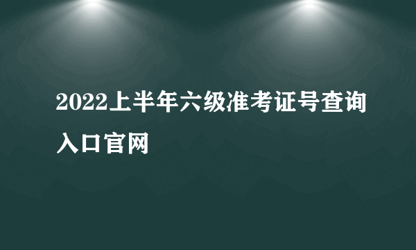 2022上半年六级准考证号查询入口官网