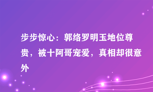 步步惊心：郭络罗明玉地位尊贵，被十阿哥宠爱，真相却很意外