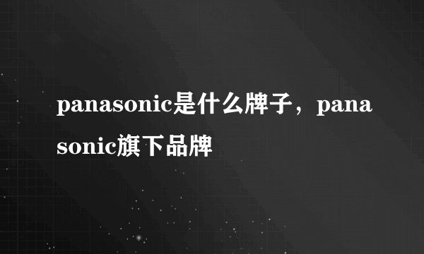 panasonic是什么牌子，panasonic旗下品牌