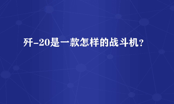 歼-20是一款怎样的战斗机？