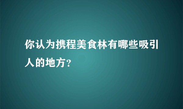 你认为携程美食林有哪些吸引人的地方？