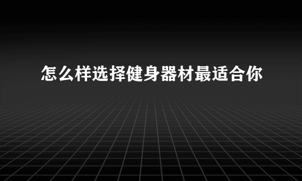 怎么样选择健身器材最适合你