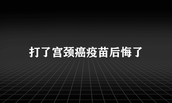 打了宫颈癌疫苗后悔了