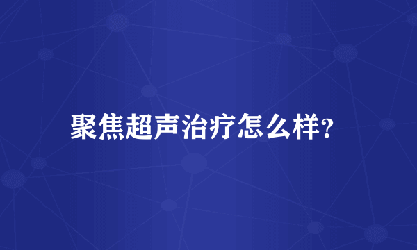 聚焦超声治疗怎么样？