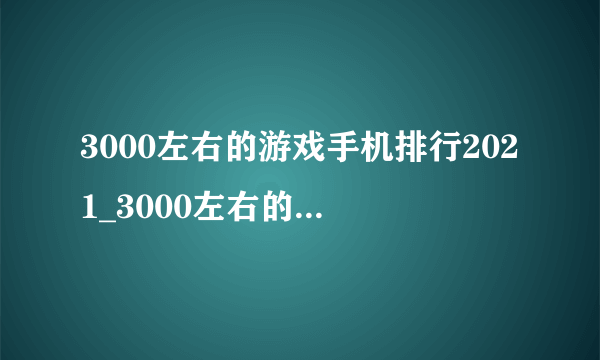 3000左右的游戏手机排行2021_3000左右的游戏手机推荐2021