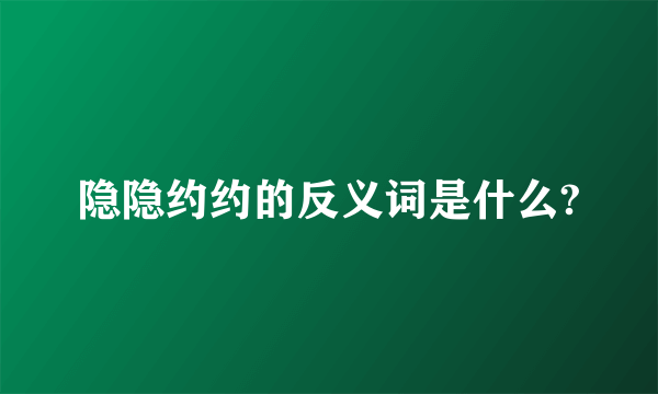 隐隐约约的反义词是什么?