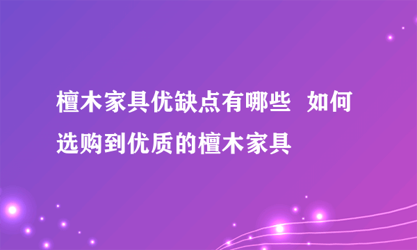 檀木家具优缺点有哪些  如何选购到优质的檀木家具