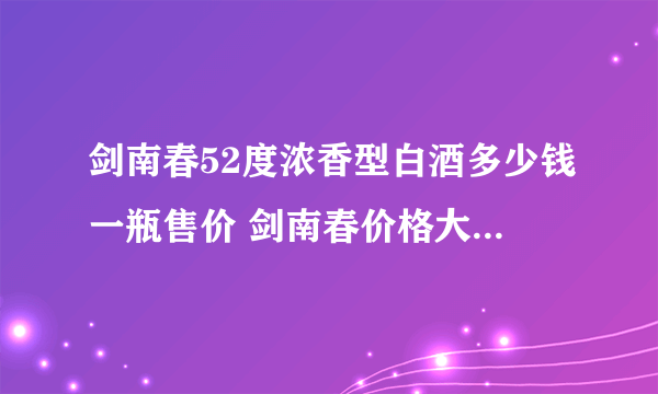 剑南春52度浓香型白酒多少钱一瓶售价 剑南春价格大全2021