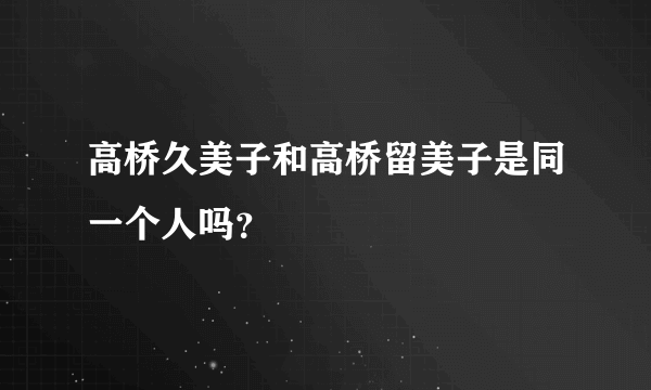 高桥久美子和高桥留美子是同一个人吗？