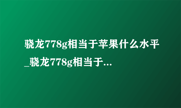 骁龙778g相当于苹果什么水平_骁龙778g相当于苹果什么处理器