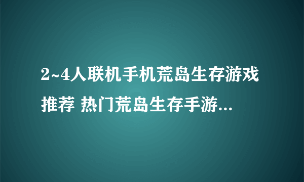 2~4人联机手机荒岛生存游戏推荐 热门荒岛生存手游大全2023