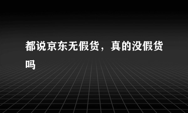 都说京东无假货，真的没假货吗