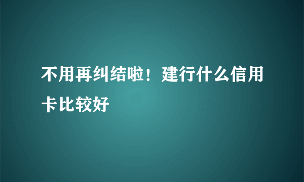 不用再纠结啦！建行什么信用卡比较好