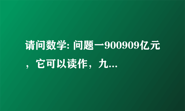 请问数学: 问题一900909亿元，它可以读作，九十万三百零九亿元，为什么不能读作，九十？