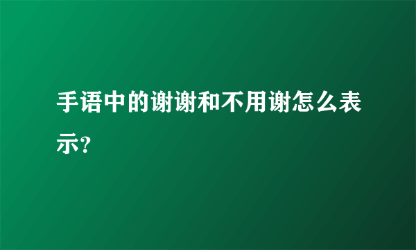 手语中的谢谢和不用谢怎么表示？