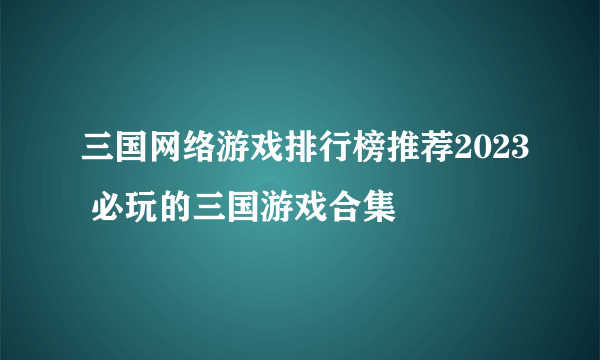 三国网络游戏排行榜推荐2023 必玩的三国游戏合集