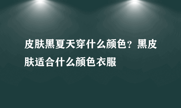 皮肤黑夏天穿什么颜色？黑皮肤适合什么颜色衣服