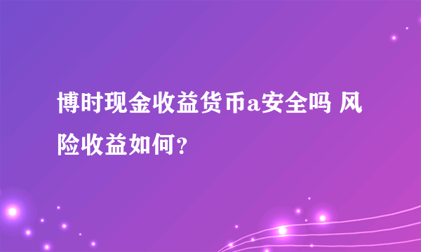 博时现金收益货币a安全吗 风险收益如何？