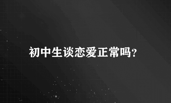 初中生谈恋爱正常吗？