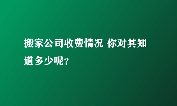 搬家公司收费情况 你对其知道多少呢？