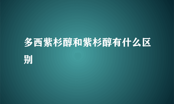 多西紫杉醇和紫杉醇有什么区别