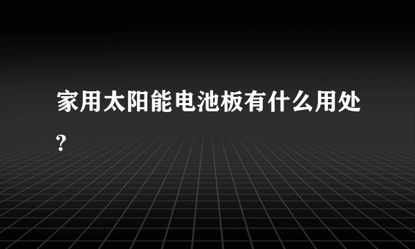 家用太阳能电池板有什么用处?