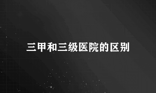 三甲和三级医院的区别