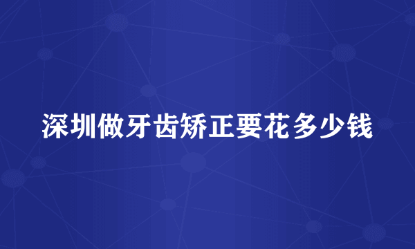 深圳做牙齿矫正要花多少钱