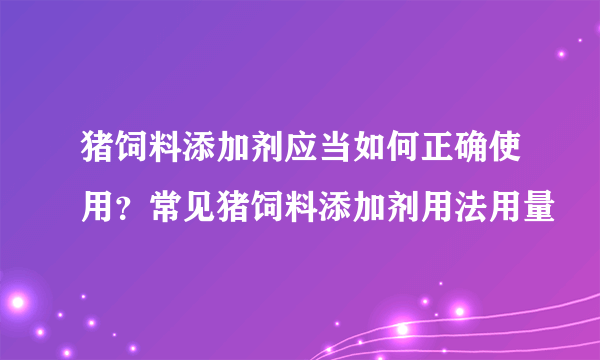 猪饲料添加剂应当如何正确使用？常见猪饲料添加剂用法用量