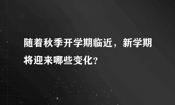 随着秋季开学期临近，新学期将迎来哪些变化？