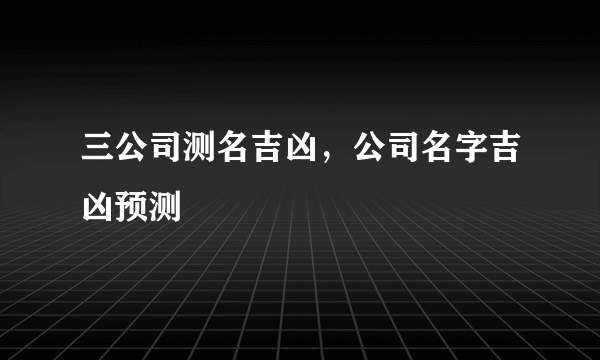 三公司测名吉凶，公司名字吉凶预测