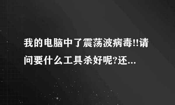 我的电脑中了震荡波病毒!!请问要什么工具杀好呢?还有用什么补丁呢.本版是SP2