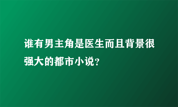 谁有男主角是医生而且背景很强大的都市小说？