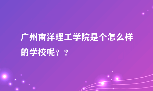 广州南洋理工学院是个怎么样的学校呢？？