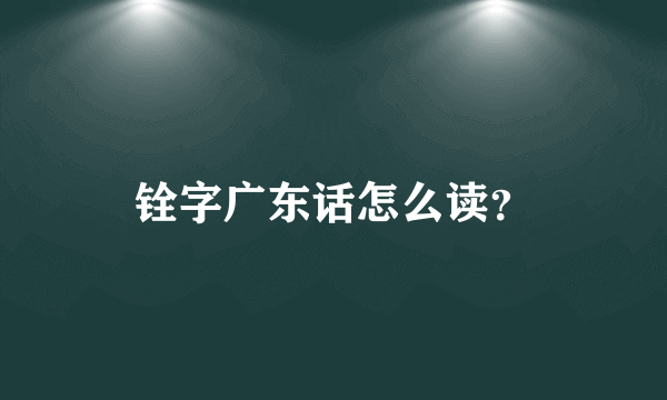 铨字广东话怎么读？