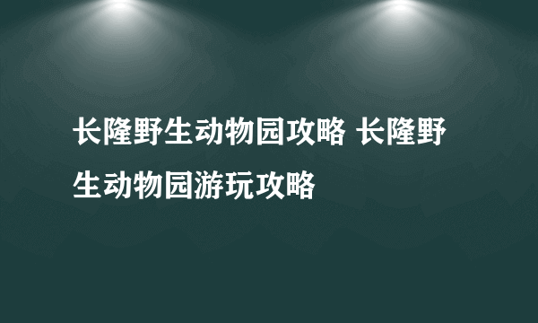 长隆野生动物园攻略 长隆野生动物园游玩攻略