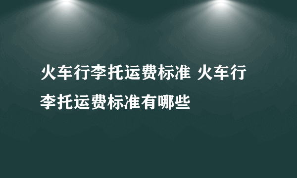 火车行李托运费标准 火车行李托运费标准有哪些